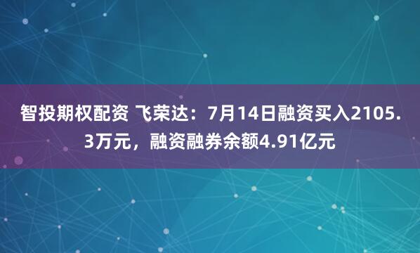 智投期权配资 飞荣达：7月14日融资买入2105.3万元，融资融券余额4.91亿元
